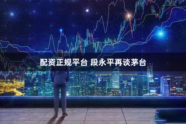 配资正规平台 段永平再谈茅台