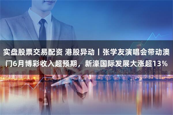 实盘股票交易配资 港股异动丨张学友演唱会带动澳门6月博彩收入超预期，新濠国际发展大涨超13%