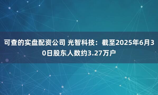 可查的实盘配资公司 光智科技：截至2025年6月30日股东人数约3.27万户