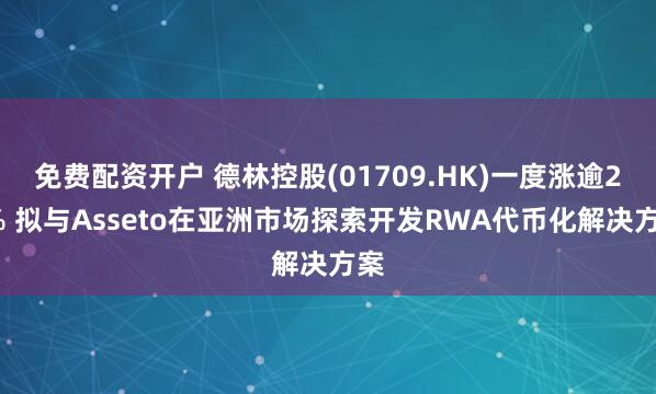 免费配资开户 德林控股(01709.HK)一度涨逾21% 拟与Asseto在亚洲市场探索开发RWA代币化解决方案