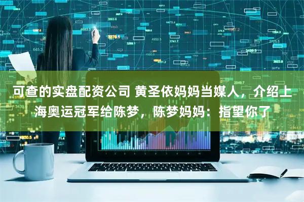 可查的实盘配资公司 黄圣依妈妈当媒人，介绍上海奥运冠军给陈梦，陈梦妈妈：指望你了
