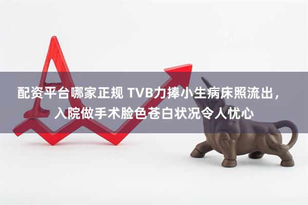 配资平台哪家正规 TVB力捧小生病床照流出， 入院做手术脸色苍白状况令人忧心