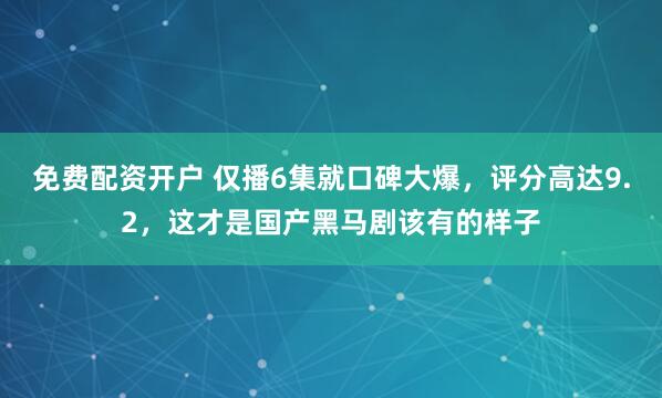 免费配资开户 仅播6集就口碑大爆，评分高达9.2，这才是国产黑马剧该有的样子