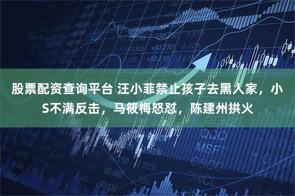 股票配资查询平台 汪小菲禁止孩子去黑人家，小S不满反击，马筱梅怒怼，陈建州拱火