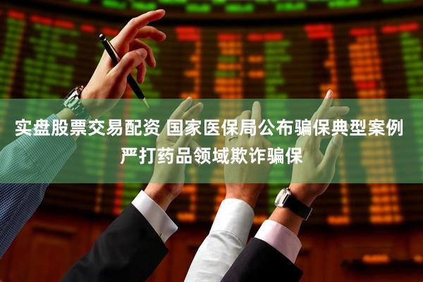 实盘股票交易配资 国家医保局公布骗保典型案例 严打药品领域欺诈骗保