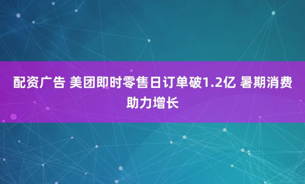 配资广告 美团即时零售日订单破1.2亿 暑期消费助力增长