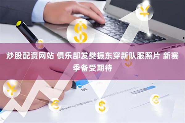 炒股配资网站 俱乐部发樊振东穿新队服照片 新赛季备受期待