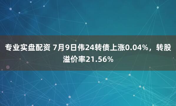 专业实盘配资 7月9日伟24转债上涨0.04%，转股溢价率21.56%