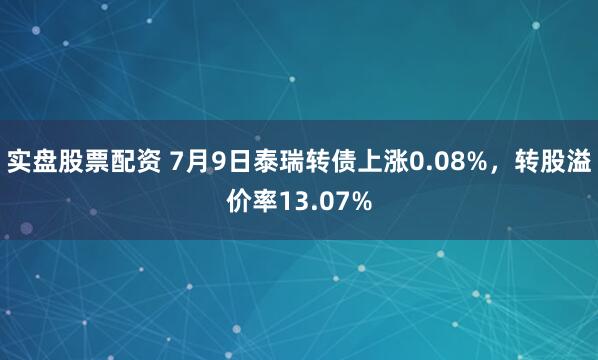 实盘股票配资 7月9日泰瑞转债上涨0.08%，转股溢价率13.07%