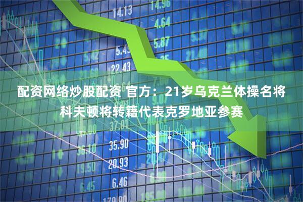 配资网络炒股配资 官方：21岁乌克兰体操名将科夫顿将转籍代表克罗地亚参赛