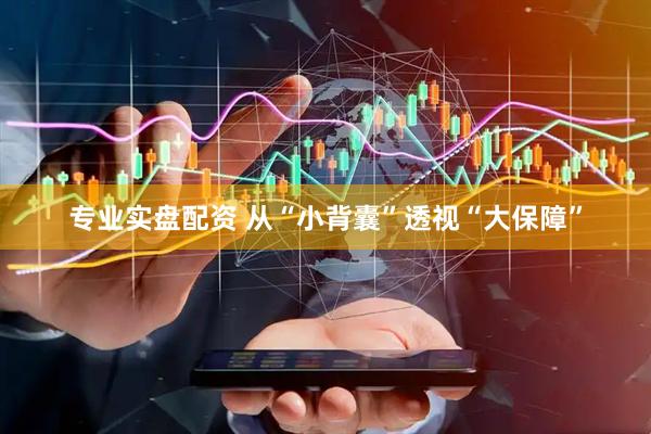 专业实盘配资 从“小背囊”透视“大保障”