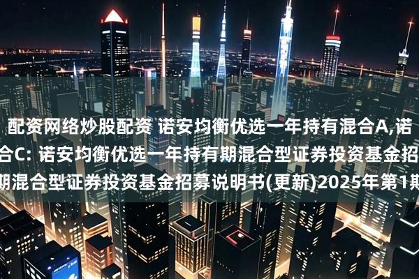 配资网络炒股配资 诺安均衡优选一年持有混合A,诺安均衡优选一年持有混合C: 诺安均衡优选一年持有期混合型证券投资基金招募说明书(更新)2025年第1期