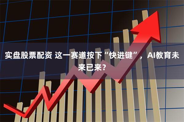 实盘股票配资 这一赛道按下“快进键”，AI教育未来已来？