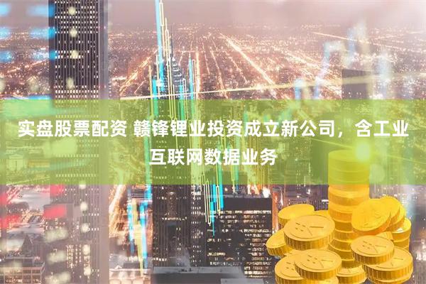实盘股票配资 赣锋锂业投资成立新公司，含工业互联网数据业务