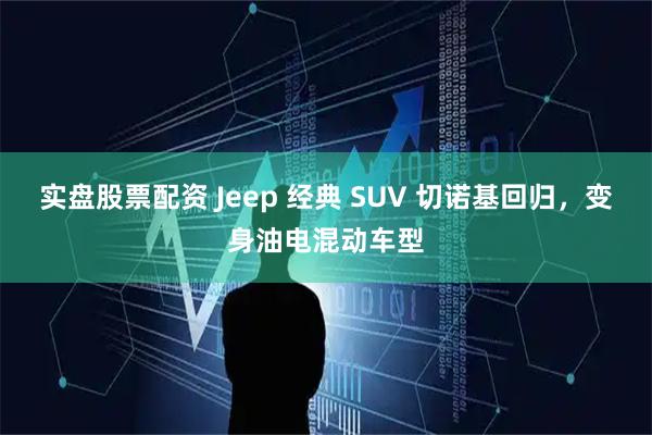 实盘股票配资 Jeep 经典 SUV 切诺基回归，变身油电混动车型