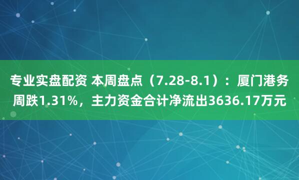 专业实盘配资 本周盘点（7.28-8.1）：厦门港务周跌1.31%，主力资金合计净流出3636.17万元