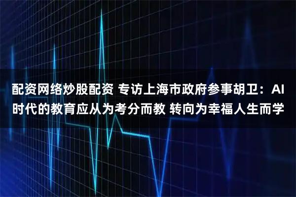 配资网络炒股配资 专访上海市政府参事胡卫：AI时代的教育应从为考分而教 转向为幸福人生而学
