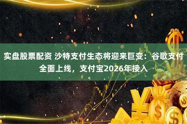 实盘股票配资 沙特支付生态将迎来巨变：谷歌支付全面上线，支付宝2026年接入