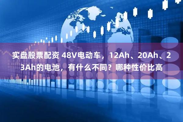 实盘股票配资 48V电动车，12Ah、20Ah、23Ah的电池，有什么不同？哪种性价比高