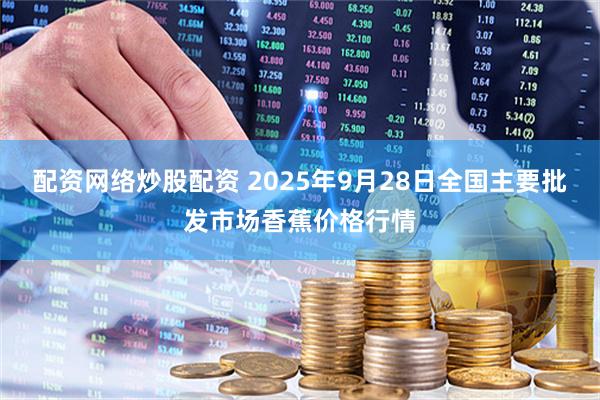 配资网络炒股配资 2025年9月28日全国主要批发市场香蕉价格行情