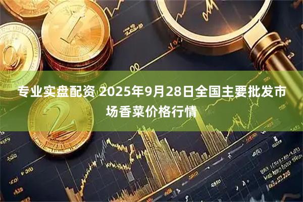 专业实盘配资 2025年9月28日全国主要批发市场香菜价格行情