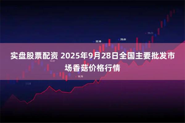实盘股票配资 2025年9月28日全国主要批发市场香菇价格行情