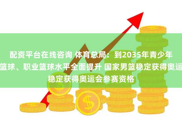 配资平台在线咨询 体育总局：到2035年青少年篮球、社会篮球、职业篮球水平全面提升 国家男篮稳定获得奥运会参赛资格