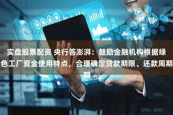 实盘股票配资 央行答澎湃：鼓励金融机构根据绿色工厂资金使用特点，合理确定贷款期限、还款周期