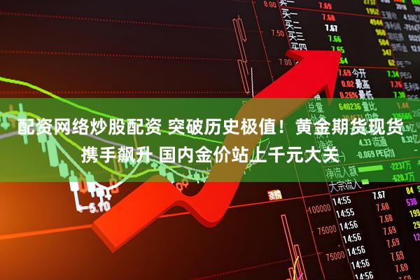 配资网络炒股配资 突破历史极值！黄金期货现货携手飙升 国内金价站上千元大关