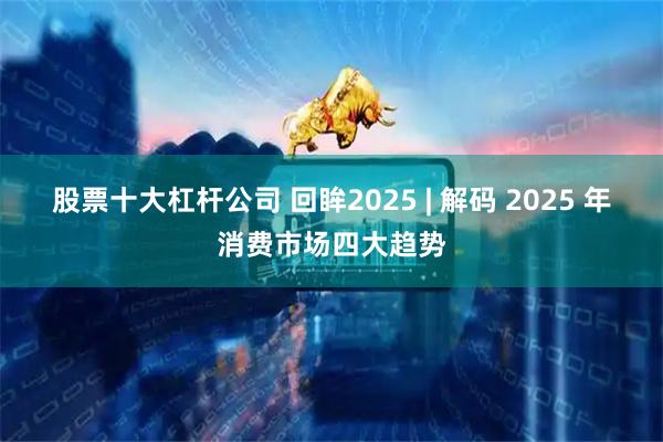 股票十大杠杆公司 回眸2025 | 解码 2025 年消费市场四大趋势