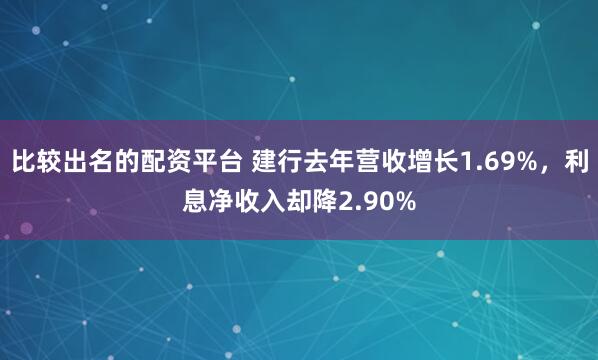 比较出名的配资平台 建行去年营收增长1.69%,利息净收入却降2.90%