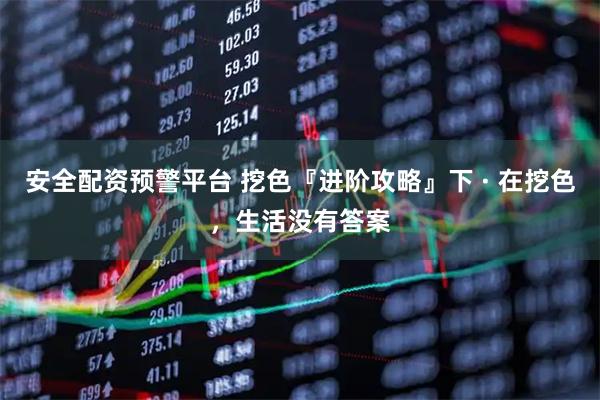 安全配资预警平台 挖色『进阶攻略』下 · 在挖色，生活没有答案