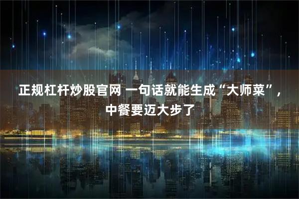 正规杠杆炒股官网 一句话就能生成“大师菜”，中餐要迈大步了